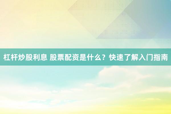 杠杆炒股利息 股票配资是什么？快速了解入门指南