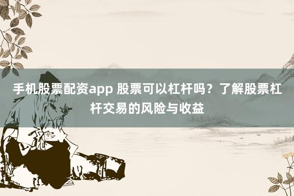 手机股票配资app 股票可以杠杆吗？了解股票杠杆交易的风险与收益
