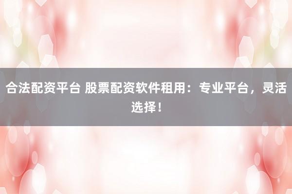 合法配资平台 股票配资软件租用：专业平台，灵活选择！