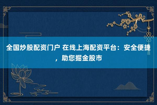 全国炒股配资门户 在线上海配资平台：安全便捷，助您掘金股市