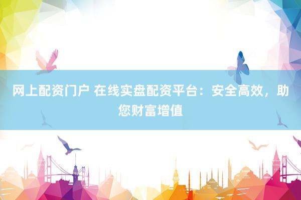 网上配资门户 在线实盘配资平台：安全高效，助您财富增值