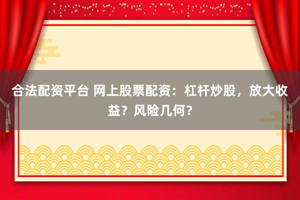 合法配资平台 网上股票配资：杠杆炒股，放大收益？风险几何？