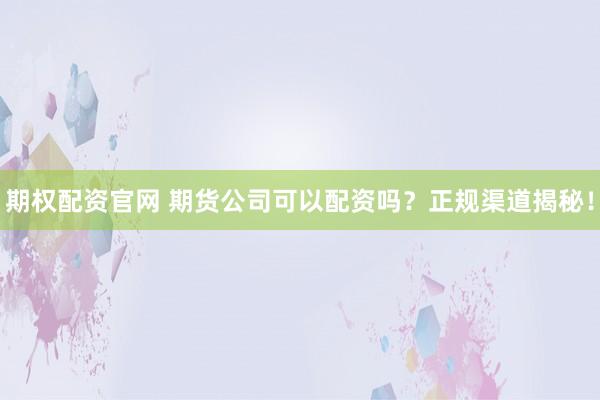 期权配资官网 期货公司可以配资吗？正规渠道揭秘！