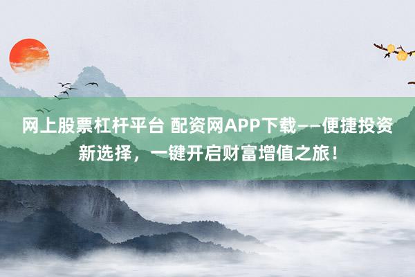 网上股票杠杆平台 配资网APP下载——便捷投资新选择，一键开启财富增值之旅！