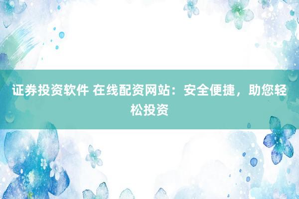 证券投资软件 在线配资网站：安全便捷，助您轻松投资