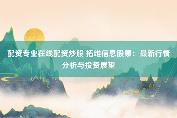 配资专业在线配资炒股 拓维信息股票：最新行情分析与投资展望