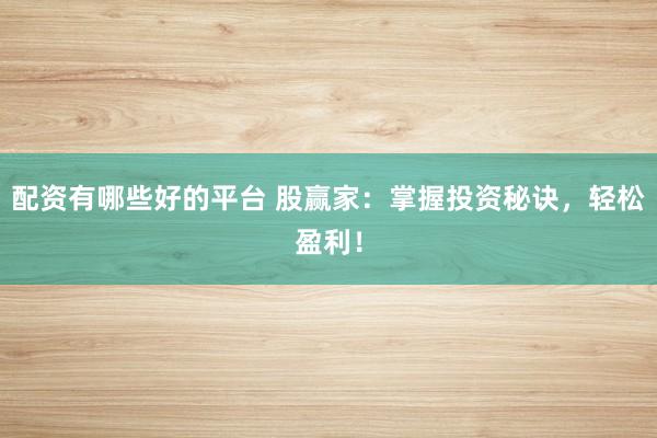 配资有哪些好的平台 股赢家：掌握投资秘诀，轻松盈利！