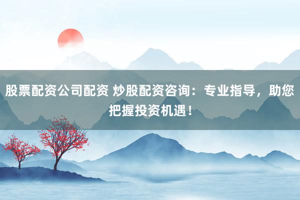 股票配资公司配资 炒股配资咨询：专业指导，助您把握投资机遇！