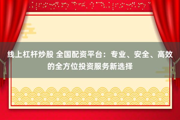 线上杠杆炒股 全国配资平台：专业、安全、高效的全方位投资服务新选择
