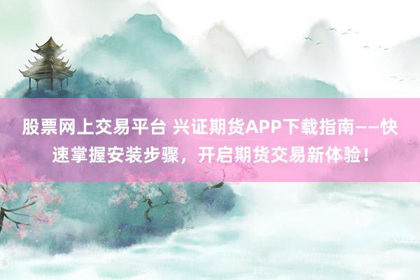 股票网上交易平台 兴证期货APP下载指南——快速掌握安装步骤，开启期货交易新体验！