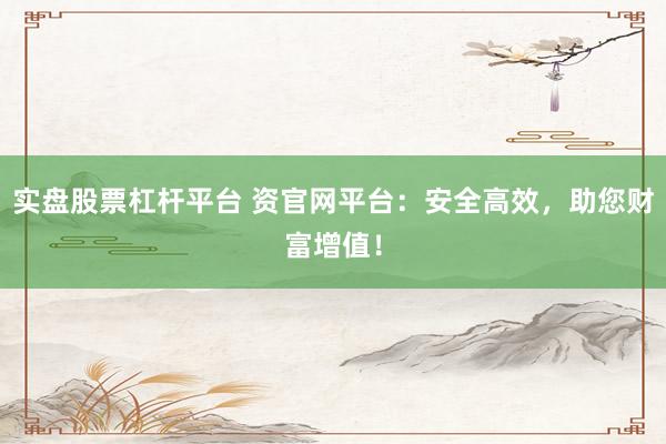 实盘股票杠杆平台 资官网平台：安全高效，助您财富增值！