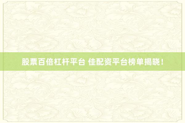 股票百倍杠杆平台 佳配资平台榜单揭晓！