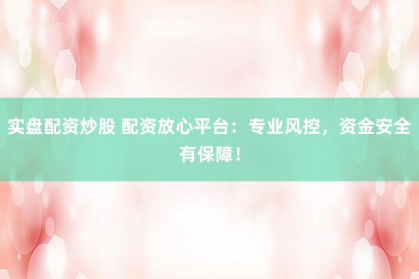 实盘配资炒股 配资放心平台：专业风控，资金安全有保障！