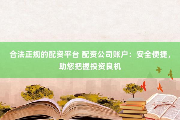 合法正规的配资平台 配资公司账户：安全便捷，助您把握投资良机