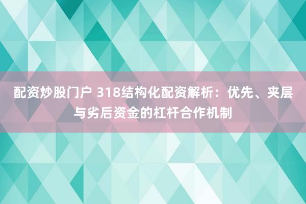 配资炒股门户 318结构化配资解析：优先、夹层与劣后资金的杠杆合作机制