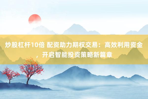 炒股杠杆10倍 配资助力期权交易：高效利用资金，开启智能投资策略新篇章