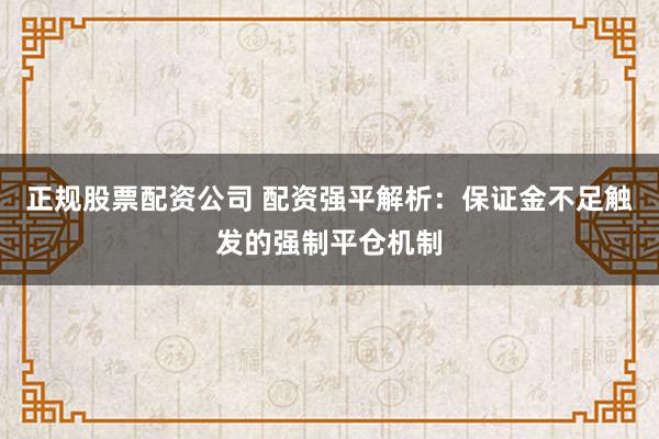 正规股票配资公司 配资强平解析：保证金不足触发的强制平仓机制