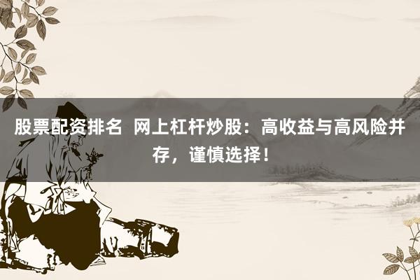 股票配资排名  网上杠杆炒股：高收益与高风险并存，谨慎选择！