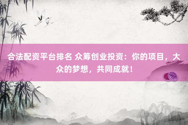合法配资平台排名 众筹创业投资：你的项目，大众的梦想，共同成就！
