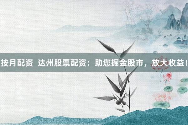 按月配资  达州股票配资：助您掘金股市，放大收益！