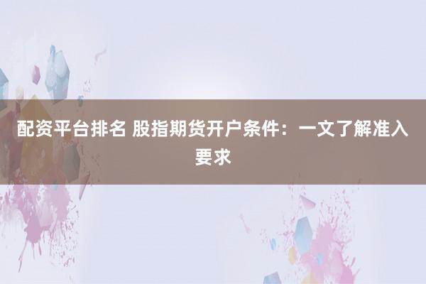 配资平台排名 股指期货开户条件：一文了解准入要求
