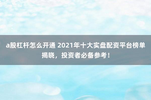 a股杠杆怎么开通 2021年十大实盘配资平台榜单揭晓，投资者必备参考！