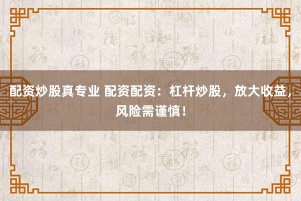配资炒股真专业 配资配资：杠杆炒股，放大收益，风险需谨慎！