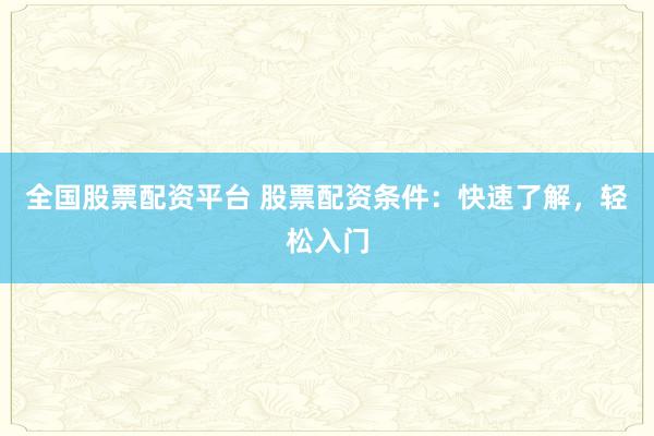 全国股票配资平台 股票配资条件：快速了解，轻松入门