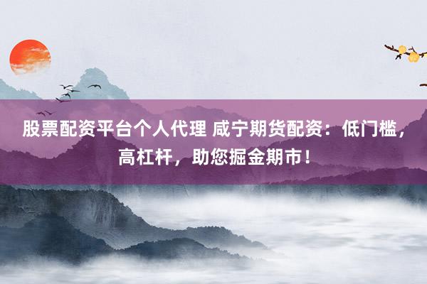 股票配资平台个人代理 咸宁期货配资：低门槛，高杠杆，助您掘金期市！
