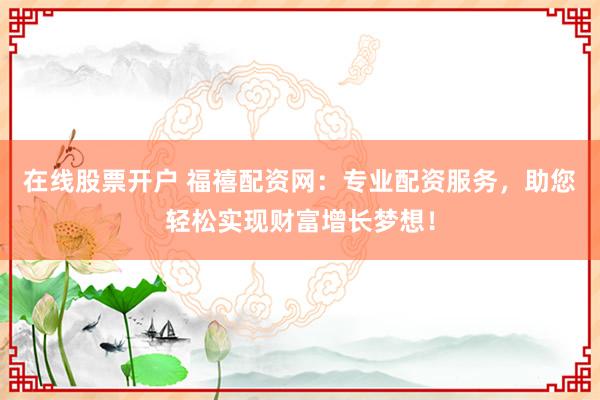 在线股票开户 福禧配资网：专业配资服务，助您轻松实现财富增长梦想！