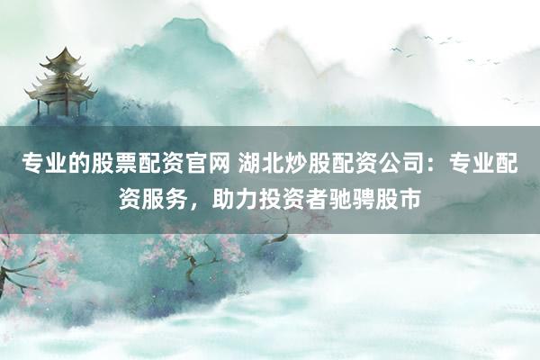 专业的股票配资官网 湖北炒股配资公司：专业配资服务，助力投资者驰骋股市