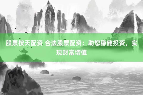 股票按天配资 合法股票配资：助您稳健投资，实现财富增值