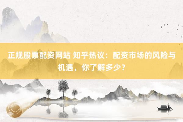 正规股票配资网站 知乎热议：配资市场的风险与机遇，你了解多少？