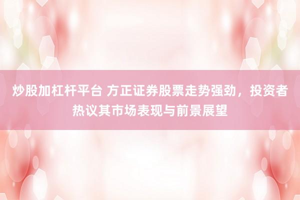 炒股加杠杆平台 方正证券股票走势强劲，投资者热议其市场表现与前景展望