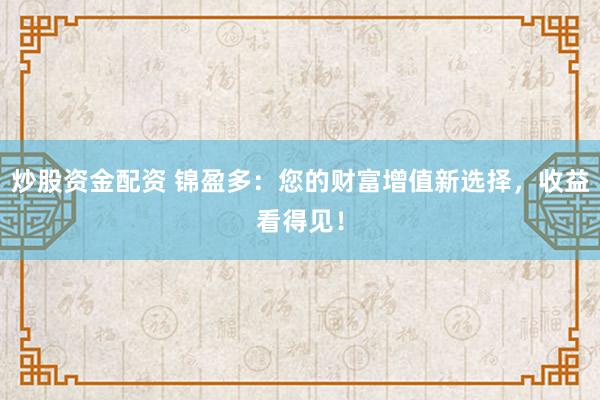 炒股资金配资 锦盈多：您的财富增值新选择，收益看得见！