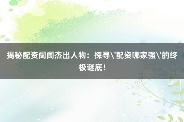 揭秘配资阛阓杰出人物：探寻'配资哪家强'的终极谜底！