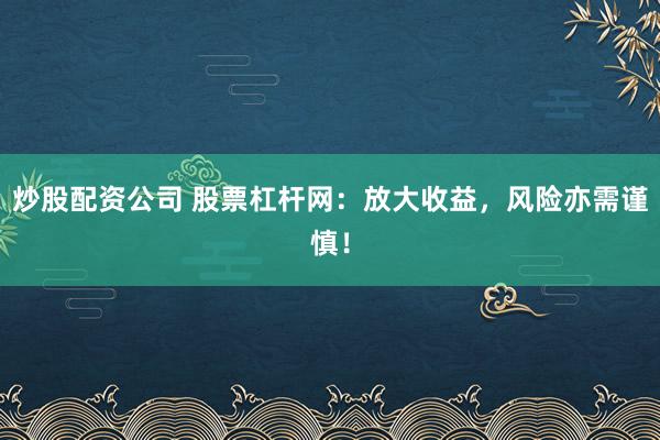 炒股配资公司 股票杠杆网：放大收益，风险亦需谨慎！