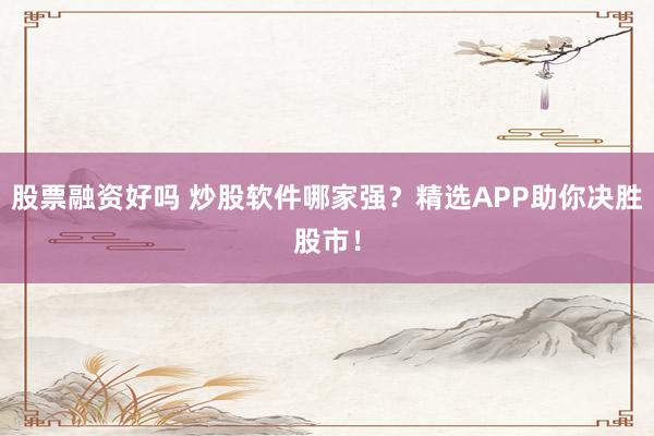 股票融资好吗 炒股软件哪家强？精选APP助你决胜股市！
