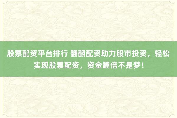 股票配资平台排行 翻翻配资助力股市投资，轻松实现股票配资，资金翻倍不是梦！