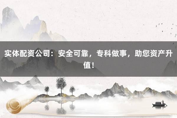 实体配资公司：安全可靠，专科做事，助您资产升值！