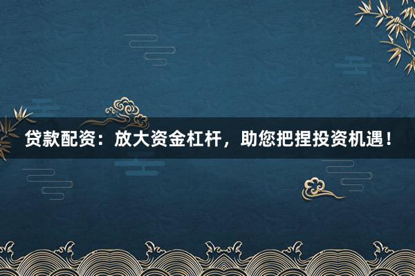 贷款配资：放大资金杠杆，助您把捏投资机遇！