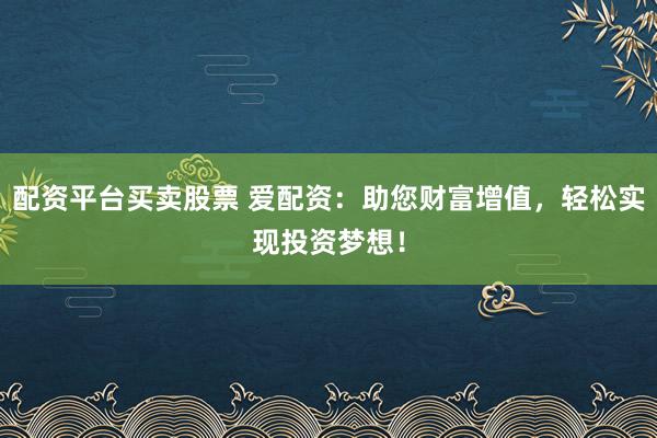 配资平台买卖股票 爱配资：助您财富增值，轻松实现投资梦想！