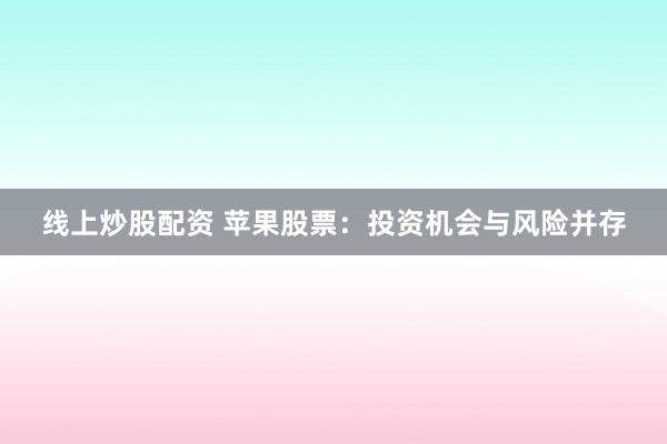 线上炒股配资 苹果股票：投资机会与风险并存