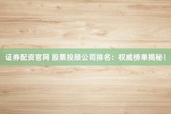 证券配资官网 股票投顾公司排名：权威榜单揭秘！