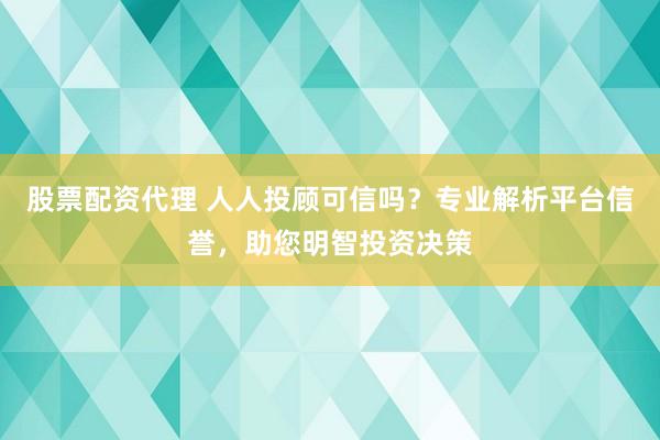 股票配资代理 人人投顾可信吗？专业解析平台信誉，助您明智投资决策