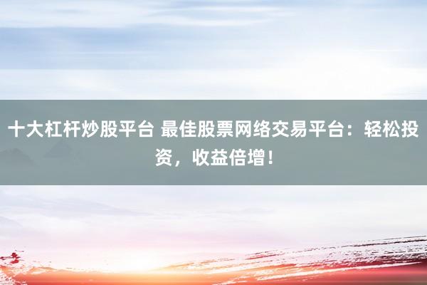 十大杠杆炒股平台 最佳股票网络交易平台：轻松投资，收益倍增！