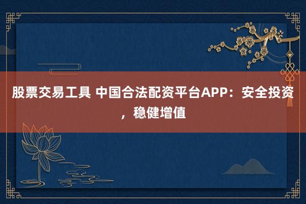 股票交易工具 中国合法配资平台APP：安全投资，稳健增值