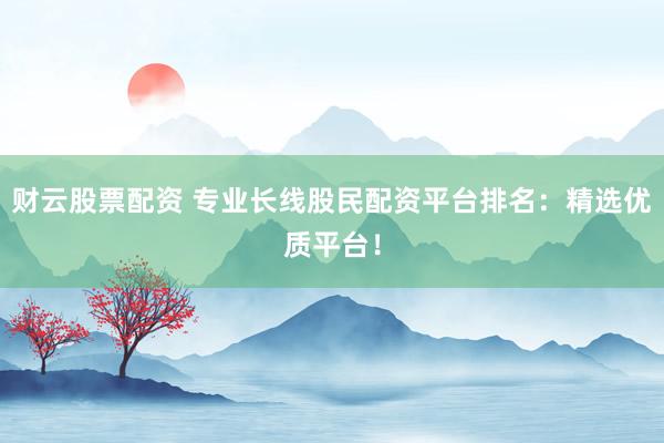 财云股票配资 专业长线股民配资平台排名：精选优质平台！