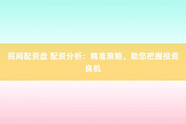 民间配资盘 配资分析：精准策略，助您把握投资良机