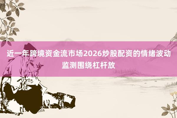 近一年跨境资金流市场2026炒股配资的情绪波动监测围绕杠杆放